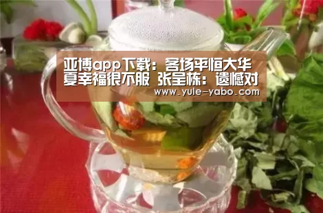 亚博app下载:客场平恒大华夏幸福很不服 张呈栋:遗憾对手拿走了一分(图2) 亚博app